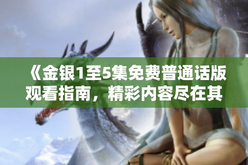 《金銀1至5集免費(fèi)普通話版觀看指南，精彩內(nèi)容盡在其中》