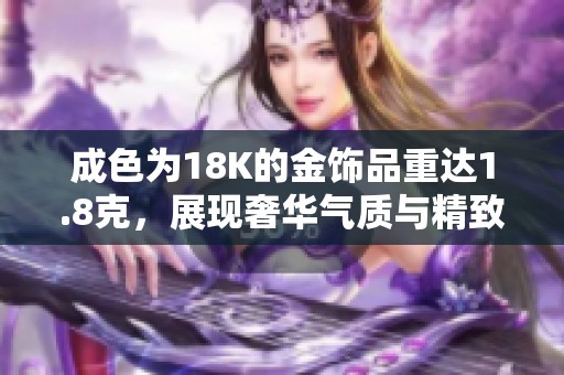 成色為18K的金飾品重達(dá)1.8克，展現(xiàn)奢華氣質(zhì)與精致工藝