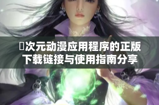 囧次元動漫應(yīng)用程序的正版下載鏈接與使用指南分享