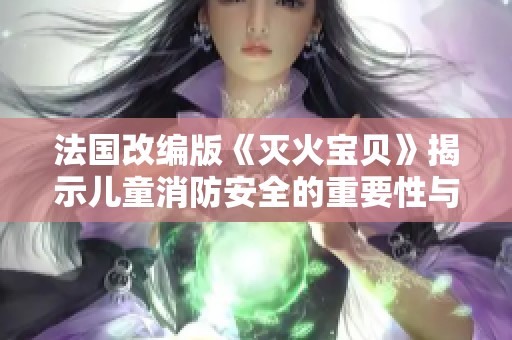 法國(guó)改編版《滅火寶貝》揭示兒童消防安全的重要性與教育意義