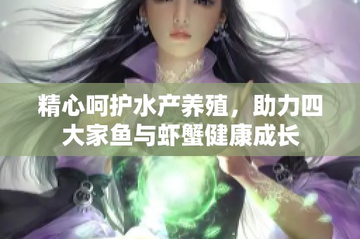 精心呵護水產(chǎn)養(yǎng)殖，助力四大家魚與蝦蟹健康成長