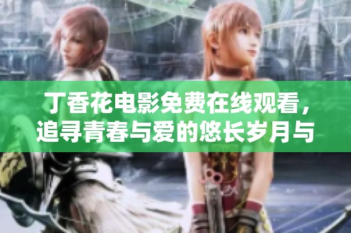 丁香花電影免費(fèi)在線觀看，追尋青春與愛的悠長歲月與感人故事