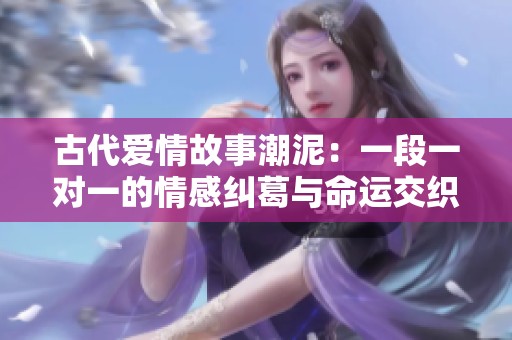 古代愛情故事潮泥：一段一對(duì)一的情感糾葛與命運(yùn)交織