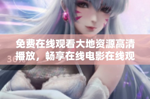 免費在線觀看大地資源高清播放，暢享在線電影在線觀看的便利與樂趣