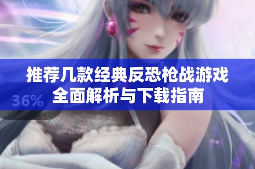 推薦幾款經(jīng)典反恐槍戰(zhàn)游戲全面解析與下載指南