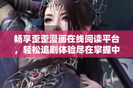 暢享歪歪漫畫在線閱讀平臺(tái)，輕松追劇體驗(yàn)盡在掌握中