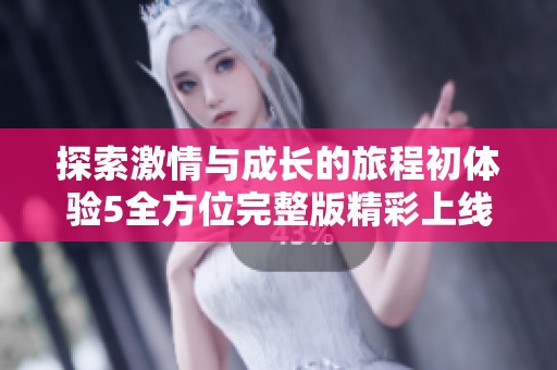 探索激情與成長的旅程初體驗5全方位完整版精彩上線