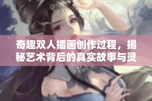 奇趣雙人插畫創(chuàng)作過程，揭秘藝術(shù)背后的真實(shí)故事與靈感來源