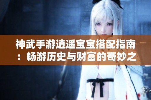 神武手游逍遙寶寶搭配指南：暢游歷史與財富的奇妙之旅