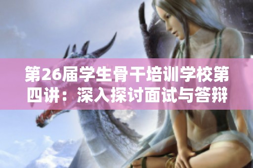 第26屆學(xué)生骨干培訓(xùn)學(xué)校第四講：深入探討面試與答辯的實用技巧與策略