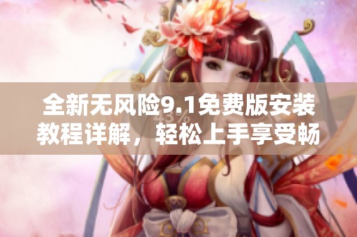 全新無風(fēng)險9.1免費版安裝教程詳解，輕松上手享受暢快體驗