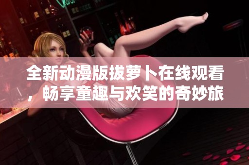全新動漫版拔蘿卜在線觀看，暢享童趣與歡笑的奇妙旅程