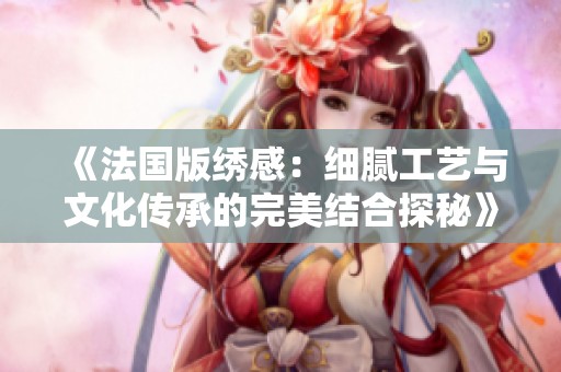《法國版繡感：細膩工藝與文化傳承的完美結(jié)合探秘》