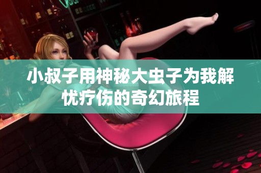 小叔子用神秘大蟲子為我解憂療傷的奇幻旅程