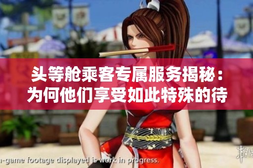 頭等艙乘客專屬服務揭秘：為何他們享受如此特殊的待遇