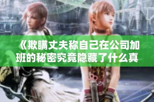 《欺瞞丈夫稱自己在公司加班的秘密究竟隱藏了什么真相》