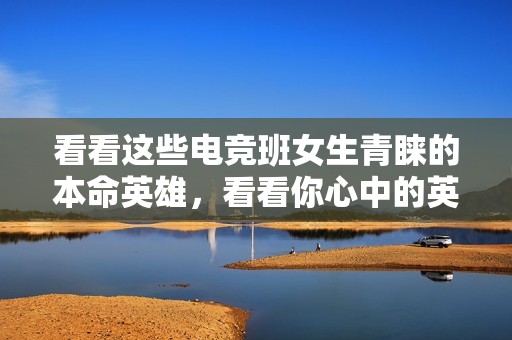看看這些電競班女生青睞的本命英雄，看看你心中的英雄是否也在其中！