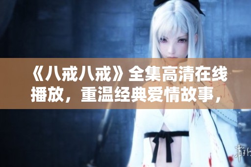 《八戒八戒》全集高清在線播放,重溫經(jīng)典愛情故事,感受溫暖與幽默 《八戒八戒》全集高清在線播放,重溫經(jīng)典愛情故事,感受溫暖與幽默
