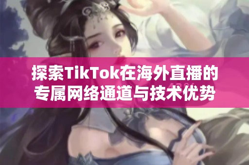 探索TikTok在海外直播的專屬網(wǎng)絡通道與技術優(yōu)勢