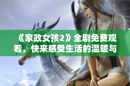 《家政女孩2》全劇免費(fèi)觀看,快來感受生活的溫暖與真情互動(dòng)吧 《家政女孩2》全劇免費(fèi)觀看,快來感受生活的溫暖與真情互動(dòng)吧