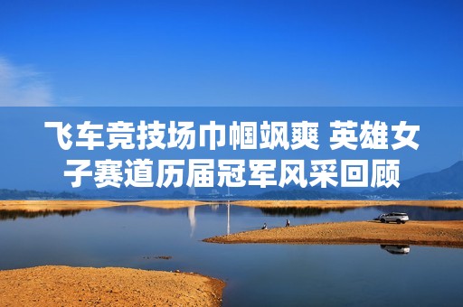 飛車競技場巾幗颯爽 英雄女子賽道歷屆冠軍風采回顧