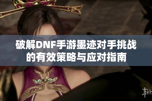 破解DNF手游墨跡對手挑戰(zhàn)的有效策略與應(yīng)對指南