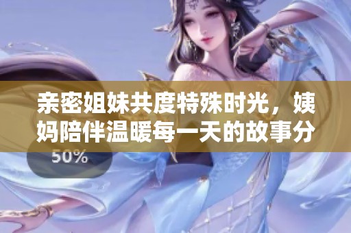 親密姐妹共度特殊時(shí)光，姨媽陪伴溫暖每一天的故事分享