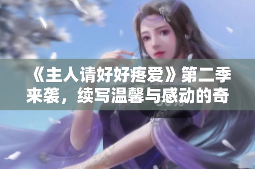 《主人請好好疼愛》第二季來襲，續(xù)寫溫馨與感動的奇妙旅程！