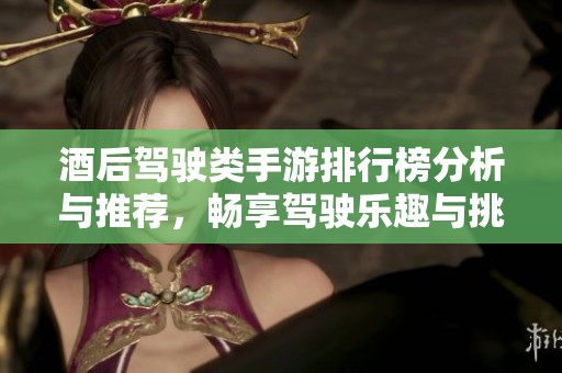 酒后駕駛類手游排行榜分析與推薦,暢享駕駛樂(lè)趣與挑戰(zhàn) 酒后駕駛類手游排行榜分析與推薦,暢享駕駛樂(lè)趣與挑戰(zhàn)