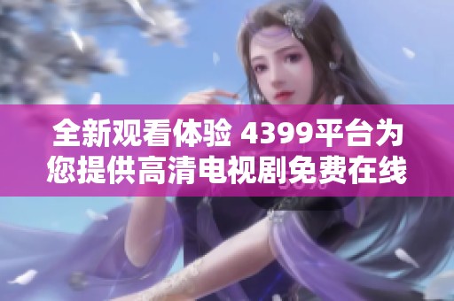 全新觀看體驗 4399平臺為您提供高清電視劇免費在線觀看服務(wù)