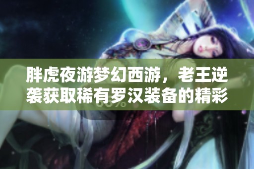 胖虎夜游夢(mèng)幻西游，老王逆襲獲取稀有羅漢裝備的精彩故事