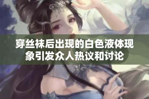 穿絲襪后出現(xiàn)的白色液體現(xiàn)象引發(fā)眾人熱議和討論