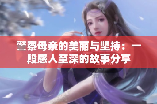 警察母親的美麗與堅(jiān)持：一段感人至深的故事分享