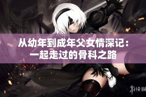 從幼年到成年父女情深記：一起走過的骨科之路
