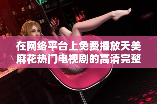 在網(wǎng)絡(luò)平臺(tái)上免費(fèi)播放天美麻花熱門電視劇的高清完整版觀看體驗(yàn)