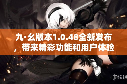 九·幺版本1.0.48全新發(fā)布,帶來精彩功能和用戶體驗(yàn)提升 九·幺版本1.0.48全新發(fā)布,帶來精彩功能和用戶體驗(yàn)提升
