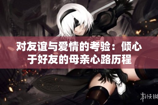 對友誼與愛情的考驗(yàn)：傾心于好友的母親心路歷程