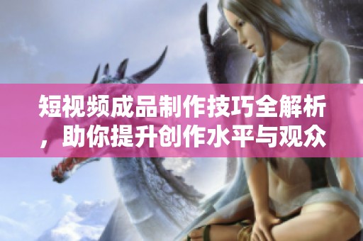 短視頻成品制作技巧全解析，助你提升創(chuàng)作水平與觀眾黏性