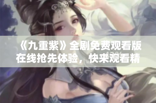 《九重紫》全劇免費(fèi)觀看版在線搶先體驗(yàn)，快來觀看精彩劇情！