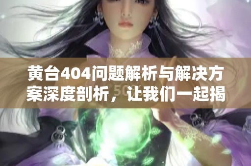 黃臺(tái)404問(wèn)題解析與解決方案深度剖析，讓我們一起揭開背后的真相
