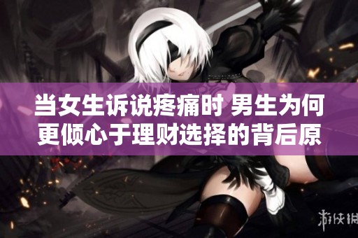 當(dāng)女生訴說疼痛時 男生為何更傾心于理財選擇的背后原因解析