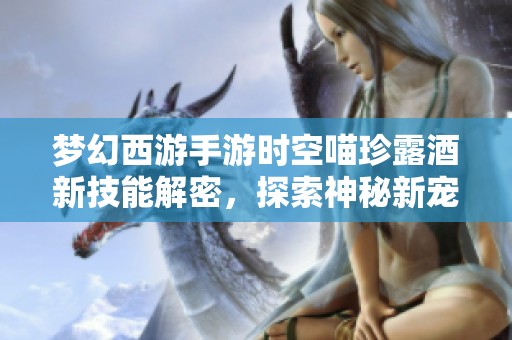 夢幻西游手游時空喵珍露酒新技能解密，探索神秘新寵物的強力能力