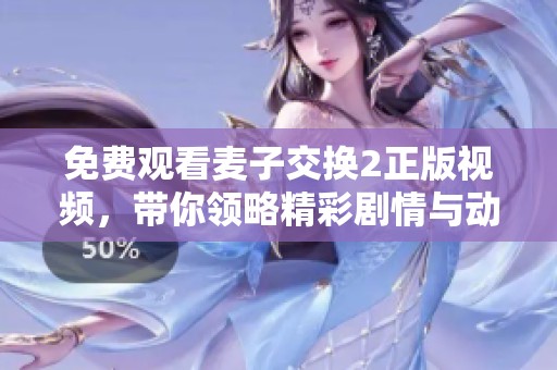 免費(fèi)觀看麥子交換2正版視頻，帶你領(lǐng)略精彩劇情與動(dòng)人故事