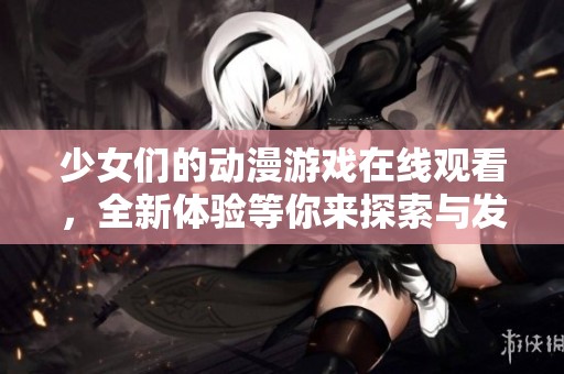 少女們的動漫游戲在線觀看，全新體驗等你來探索與發(fā)現(xiàn)