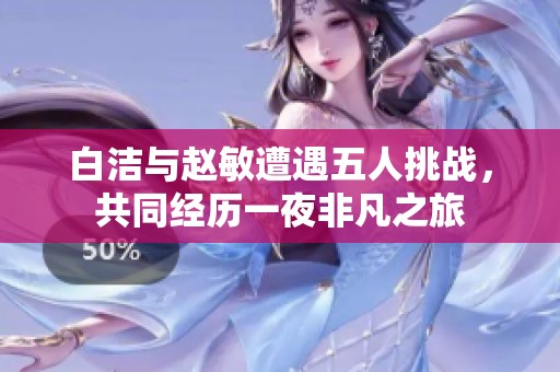 白潔與趙敏遭遇五人挑戰(zhàn)，共同經(jīng)歷一夜非凡之旅