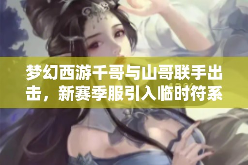 夢(mèng)幻西游千哥與山哥聯(lián)手出擊，新賽季服引入臨時(shí)符系統(tǒng)銷(xiāo)售模式