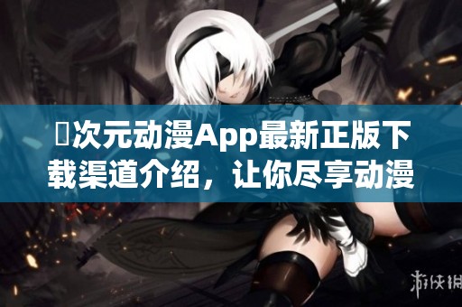 囧次元?jiǎng)勇嗀pp最新正版下載渠道介紹,讓你盡享動(dòng)漫魅力的全新體驗(yàn) 囧次元?jiǎng)勇嗀pp最新正版下載渠道介紹,讓你盡享動(dòng)漫魅力的全新體驗(yàn)