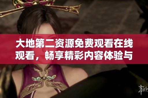 大地第二資源免費觀看在線觀看，暢享精彩內(nèi)容體驗與精彩影片分享