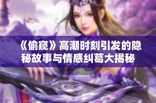 《偷窺》高潮時刻引發(fā)的隱秘故事與情感糾葛大揭秘