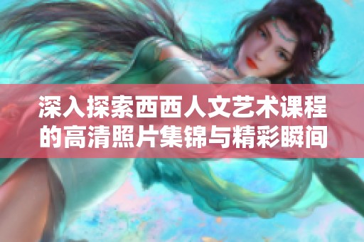 深入探索西西人文藝術(shù)課程的高清照片集錦與精彩瞬間分享